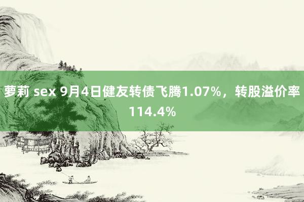 萝莉 sex 9月4日健友转债飞腾1.07%，转股溢价率114.4%