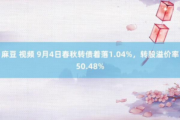 麻豆 视频 9月4日春秋转债着落1.04%，转股溢价率50.48%