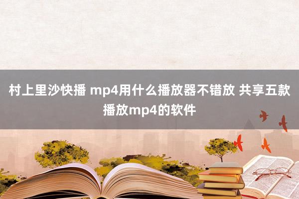 村上里沙快播 mp4用什么播放器不错放 共享五款播放mp4的软件