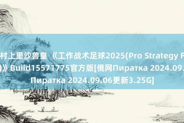 村上里沙兽皇 《工作战术足球2025(Pro Strategy Football 2025)》Buiid15571775官方版[俄网Пиратка 2024.09.06更新3.25G]