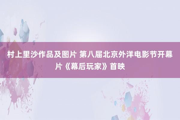 村上里沙作品及图片 第八届北京外洋电影节开幕片《幕后玩家》首映