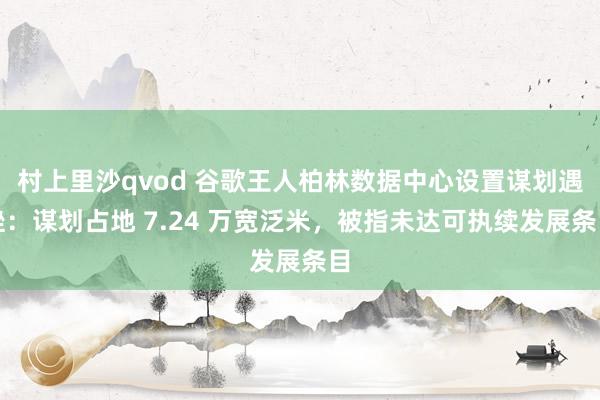 村上里沙qvod 谷歌王人柏林数据中心设置谋划遇挫：谋划占地 7.24 万宽泛米，被指未达可执续发展条目