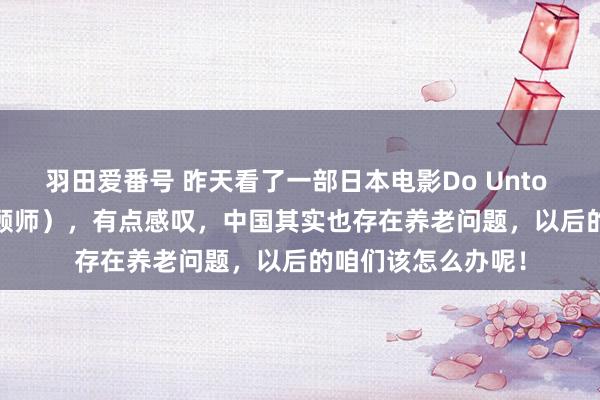 羽田爱番号 昨天看了一部日本电影Do Unto Others（弃世照顾师），有点感叹，中国其实也存在养老问题，以后的咱们该怎么办呢！