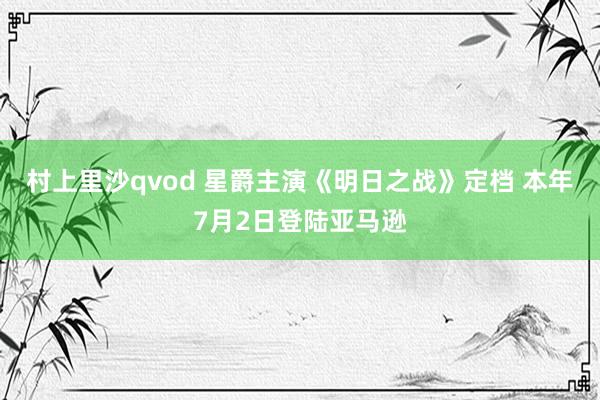 村上里沙qvod 星爵主演《明日之战》定档 本年7月2日登陆亚马逊