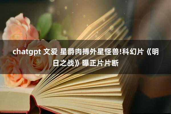 chatgpt 文爱 星爵肉搏外星怪兽!科幻片《明日之战》曝正片片断