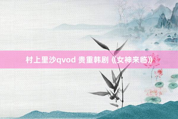 村上里沙qvod 贵重韩剧《女神来临》