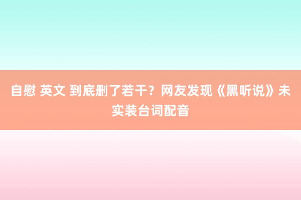 自慰 英文 到底删了若干？网友发现《黑听说》未实装台词配音