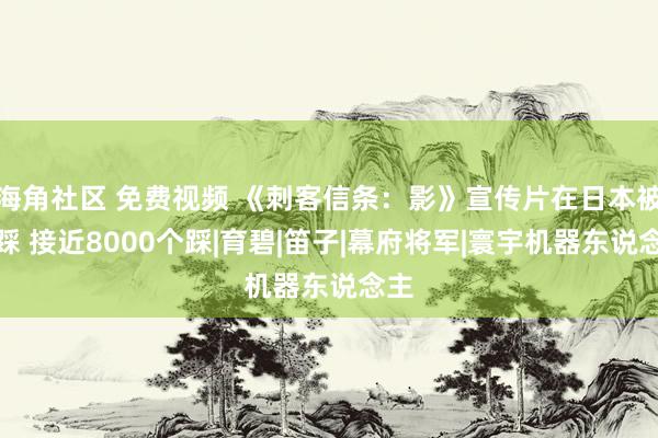 海角社区 免费视频 《刺客信条：影》宣传片在日本被狂踩 接近8000个踩|育碧|笛子|幕府将军|寰宇机器东说念主