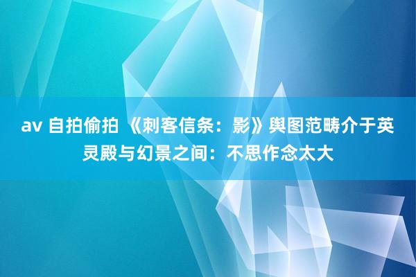 av 自拍偷拍 《刺客信条：影》舆图范畴介于英灵殿与幻景之间：不思作念太大