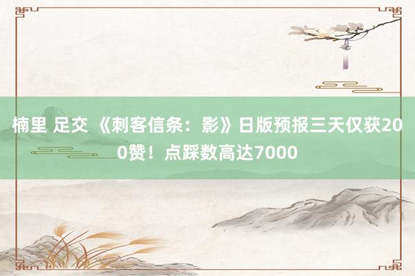 楠里 足交 《刺客信条：影》日版预报三天仅获200赞！点踩数高达7000