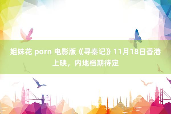 姐妹花 porn 电影版《寻秦记》11月18日香港上映，内地档期待定