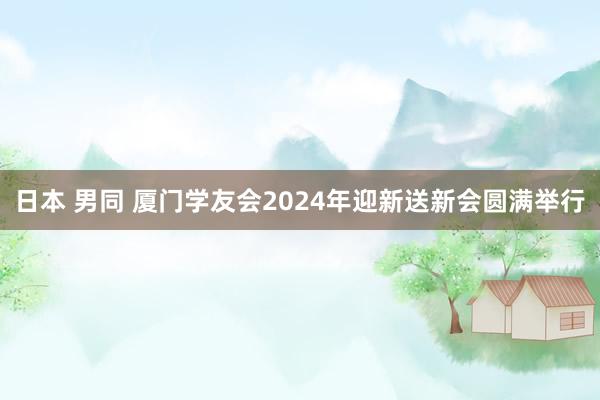 日本 男同 厦门学友会2024年迎新送新会圆满举行