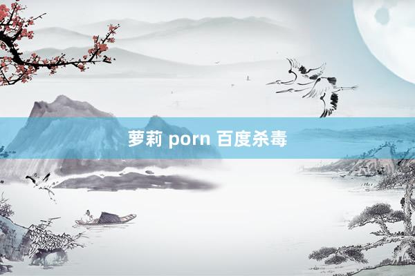 萝莉 porn 百度杀毒