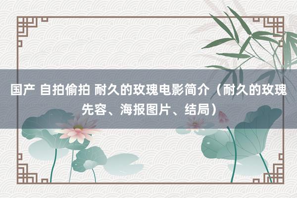 国产 自拍偷拍 耐久的玫瑰电影简介（耐久的玫瑰先容、海报图片、结局）