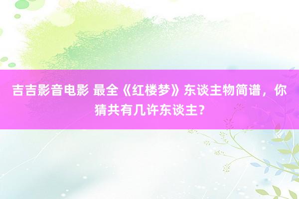 吉吉影音电影 最全《红楼梦》东谈主物简谱，你猜共有几许东谈主？