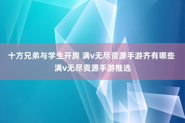 十方兄弟与学生开房 满v无尽资源手游齐有哪些 满v无尽资源手游推选