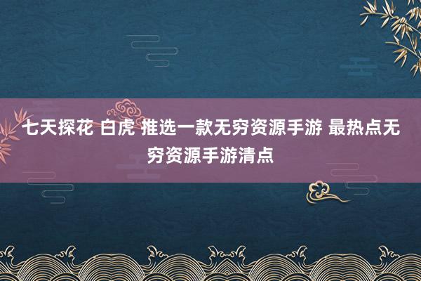 七天探花 白虎 推选一款无穷资源手游 最热点无穷资源手游清点