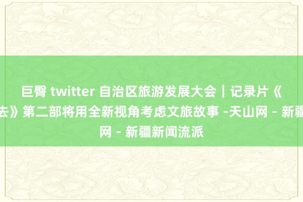 巨臀 twitter 自治区旅游发展大会｜记录片《我到新疆去》第二部将用全新视角考虑文旅故事 -天山网 - 新疆新闻流派